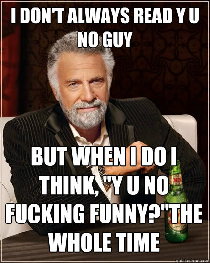 I don't always read Y U No Guy but when I do I think, 