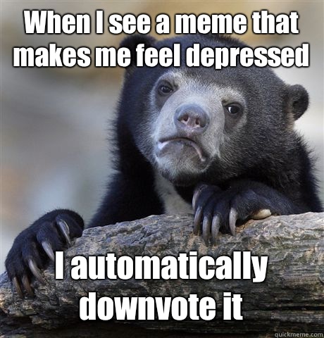 When I see a meme that makes me feel depressed I automatically downvote it  Confession Bear