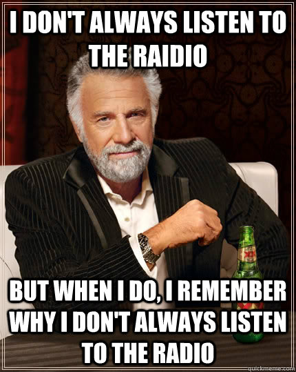 I don't always listen to the raidio But when i do, I remember why i don't always listen to the radio  The Most Interesting Man In The World