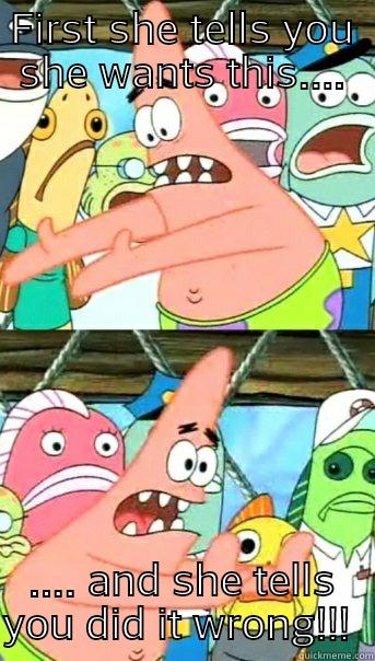 FIRST SHE TELLS YOU SHE WANTS THIS.... .... AND SHE TELLS YOU DID IT WRONG!!!  Push it somewhere else Patrick
