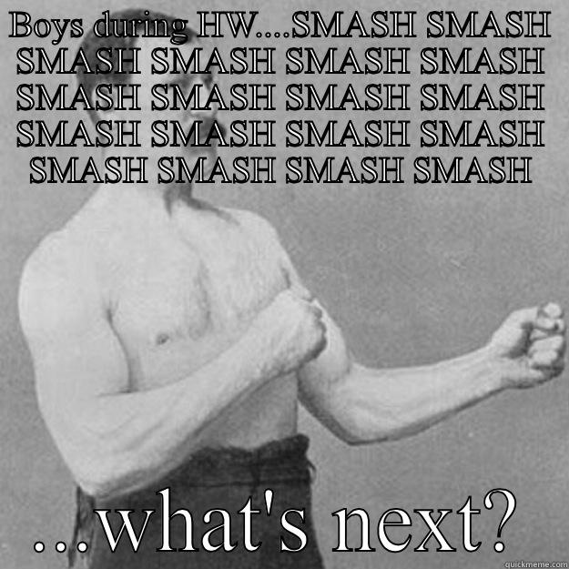 BOYS DURING HW....SMASH SMASH SMASH SMASH SMASH SMASH SMASH SMASH SMASH SMASH SMASH SMASH SMASH SMASH SMASH SMASH SMASH SMASH ...WHAT'S NEXT? overly manly man