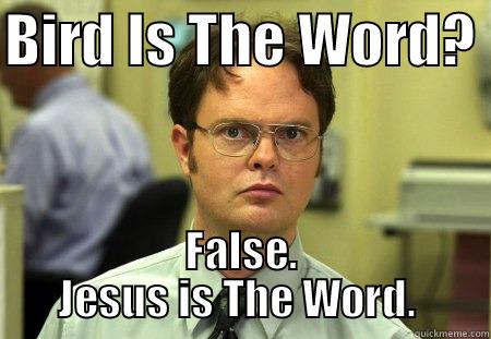 BIRD IS THE WORD?  FALSE. JESUS IS THE WORD.  Schrute