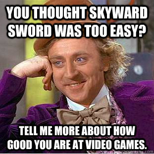 You thought Skyward Sword was too easy? Tell me more about how good you are at video games.  Condescending Wonka