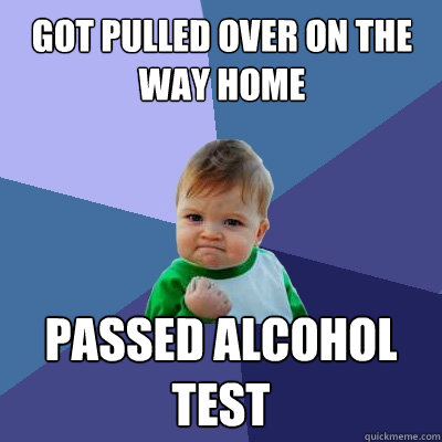 Got pulled over on the way home passed alcohol test - Got pulled over on the way home passed alcohol test  Success Kid