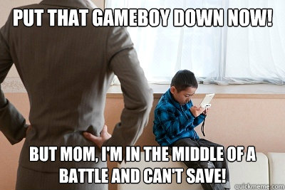 Put that gameboy down now! But mom, i'm in the middle of a battle and can't save! - Put that gameboy down now! But mom, i'm in the middle of a battle and can't save!  Misc
