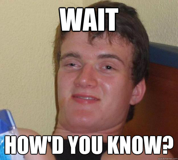 Wait how'd you know?  10 Guy
