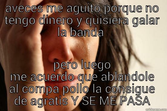 AVECES ME AGUITO PORQUE NO TENGO DINERO Y QUISIERA GALAR LA BANDA  PERO LUEGO ME ACUERDO QUE ABLANDOLE AL COMPA POLLO LA CONSIGUE DE AGRATIS Y SE ME PASA First World Problems