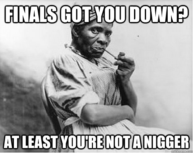 Finals got you down? AT LEAST YOU'RE NOT A NIGGER  Unimpressed Slave