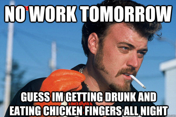 No work tomorrow guess im getting drunk and eating chicken fingers all night - No work tomorrow guess im getting drunk and eating chicken fingers all night  Ricky Trailer Park Boys