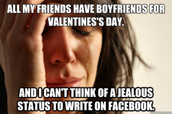 All my friends have boyfriends for Valentines's Day.  And I can't think of a jealous status to write on Facebook.  First World Problems