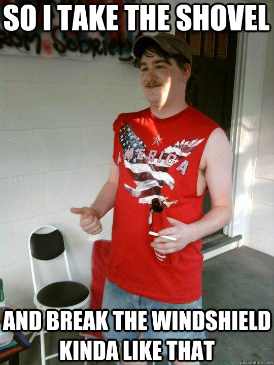 So i take the shovel and break the windshield kinda like that  Redneck Randal
