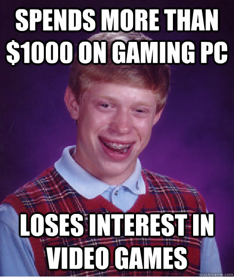spends more than $1000 on gaming pc loses interest in video games - spends more than $1000 on gaming pc loses interest in video games  Bad Luck Brian