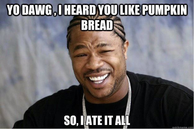 Yo dawg , i heard you like pumpkin bread So, I ate it all  Shakesspear Yo dawg