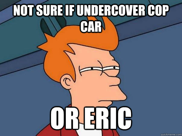 Not sure if undercover cop car or eric  