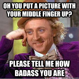 Oh you put a picture with your middle finger up? please tell me how badass you are  Condescending Wonka
