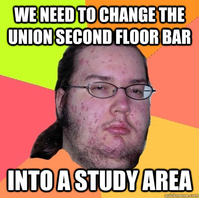We need to change the union second floor bar into a study area  Butthurt Dweller