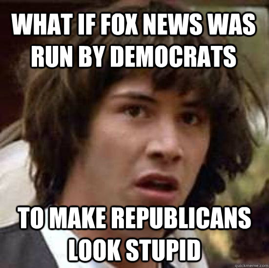 What if Fox news was run by democrats  to make republicans look stupid    conspiracy keanu