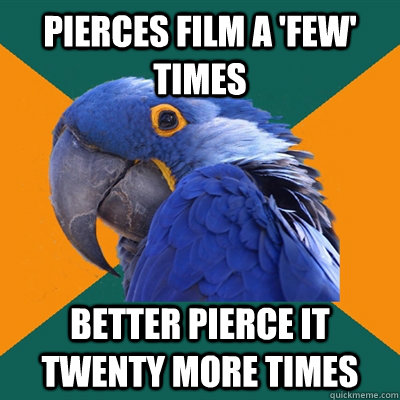 pierces film a 'few' times better pierce it twenty more times  Paranoid Parrot