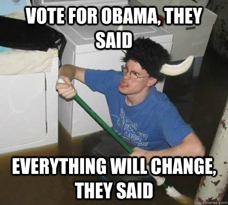 vote for obama, they said everything will change, they said  They said