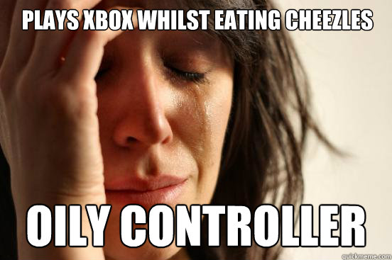 Plays Xbox whilst eating cheezles oily controller  First World Problems