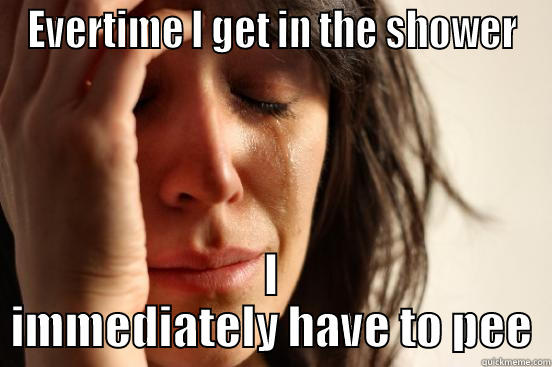 EVERTIME I GET IN THE SHOWER I IMMEDIATELY HAVE TO PEE First World Problems