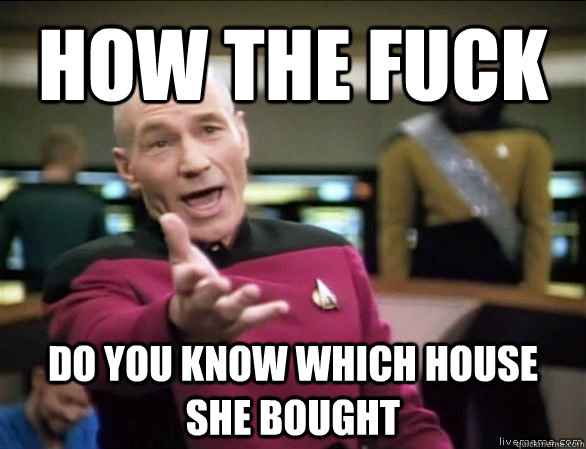 HOW THE FUCK DO YOU KNOW WHICH HOUSE SHE BOUGHT  Annoyed Picard HD