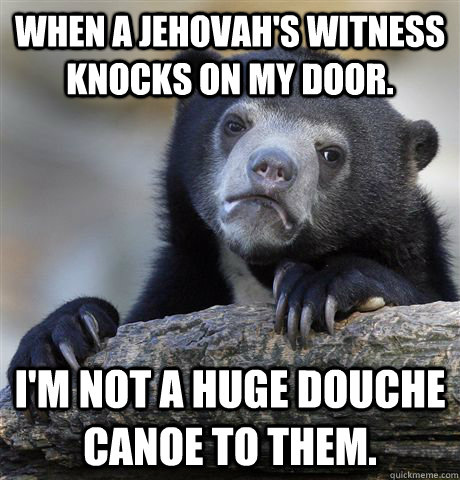 When a Jehovah's Witness knocks on my door.   I'm not a huge douche canoe to them.  Confession Bear