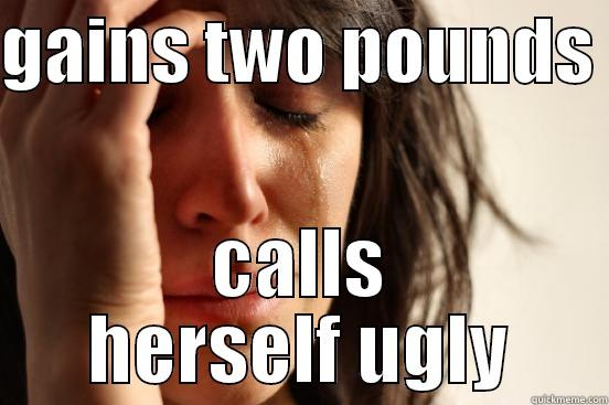 GAINS TWO POUNDS  CALLS HERSELF UGLY First World Problems