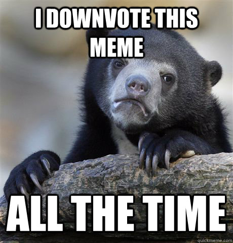 I DOWNVOTE THIS MEME ALL THE TIME  Confession Bear