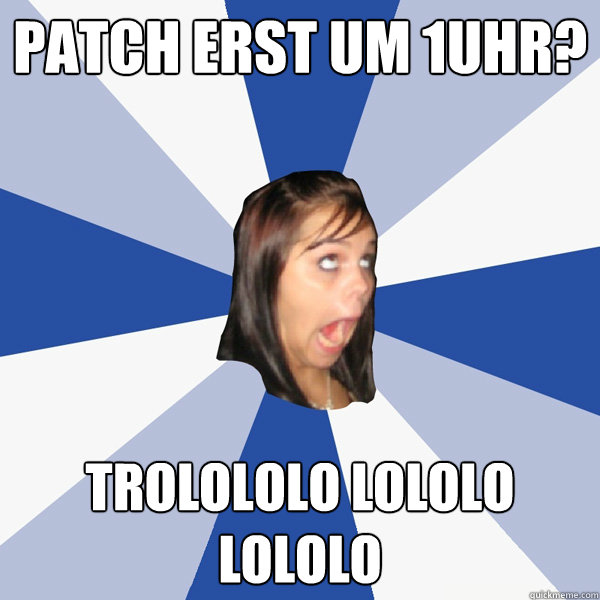 patch erst um 1Uhr? Trolololo lololo lololo  Annoying Facebook Girl