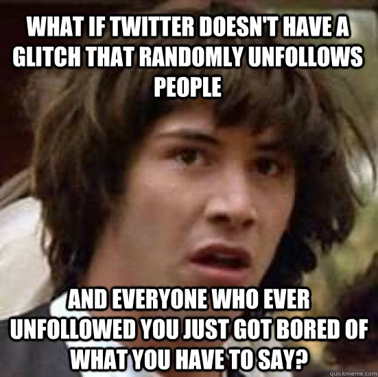 What if Twitter doesn't have a glitch that randomly unfollows people and everyone who ever unfollowed you just got bored of what you have to say? - What if Twitter doesn't have a glitch that randomly unfollows people and everyone who ever unfollowed you just got bored of what you have to say?  conspiracy keanu