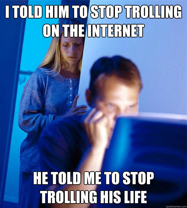 i told him to stop trolling on the internet he told me to stop trolling his life  Redditors Wife