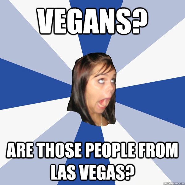 Vegans? Are those people from Las Vegas?  Annoying Facebook Girl