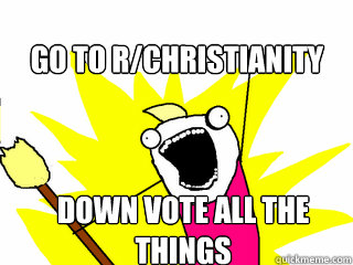 Go to r/Christianity Down Vote All the things  All The Things