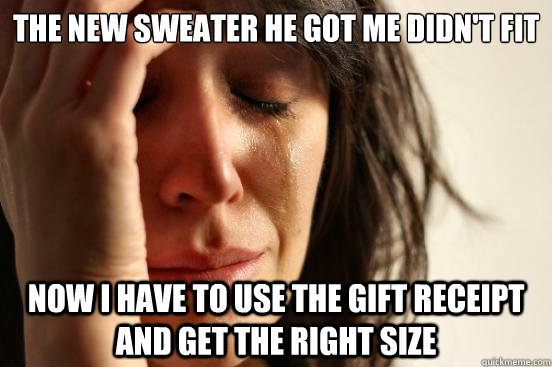 The new sweater he got me didn't fit Now I have to use the gift receipt and get the right size  First World Problems