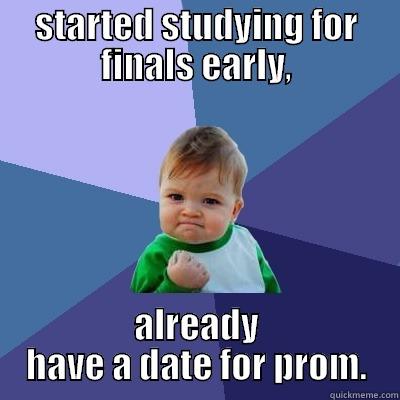 STARTED STUDYING FOR FINALS EARLY, ALREADY HAVE A DATE FOR PROM. Success Kid
