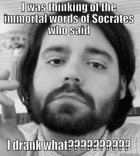 I WAS THINKING OF THE IMMORTAL WORDS OF SOCRATES WHO SAID I DRANK WHAT?????????? Misc