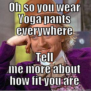 OH SO YOU WEAR YOGA PANTS EVERYWHERE TELL ME MORE ABOUT HOW FIT YOU ARE Condescending Wonka