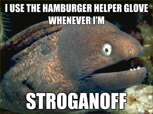 I use the Hamburger Helper glove whenever I'm
 stroganoff - I use the Hamburger Helper glove whenever I'm
 stroganoff  Bad Joke Eel