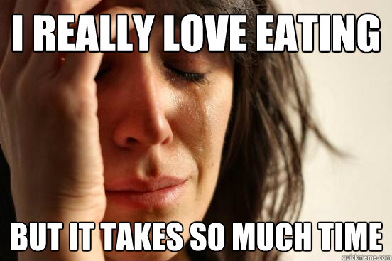 I really love eating but it takes so much time  First World Problems