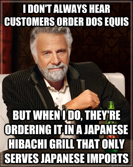 I don't always hear customers order dos equis  but when I do, they're ordering it in a japanese hibachi grill that only serves japanese imports  The Most Interesting Man In The World