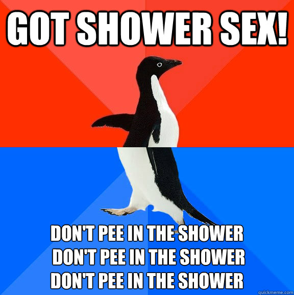 Got shower sex! don't pee in the shower
 don't pee in the shower 
don't pee in the shower  Socially Awesome Awkward Penguin
