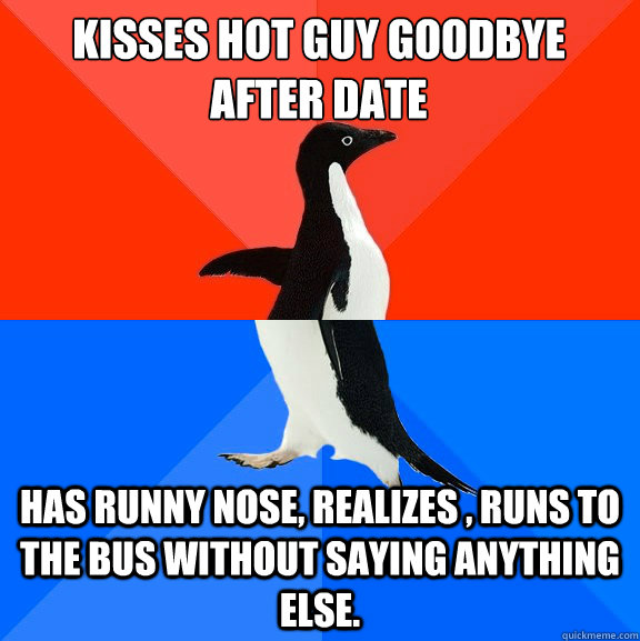 Kisses hot guy goodbye after date has runny nose, realizes , runs to the bus without saying anything else.  Socially Awesome Awkward Penguin
