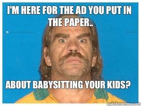 I'm here for the ad you put in the paper.. About babysitting your kids?   Meme