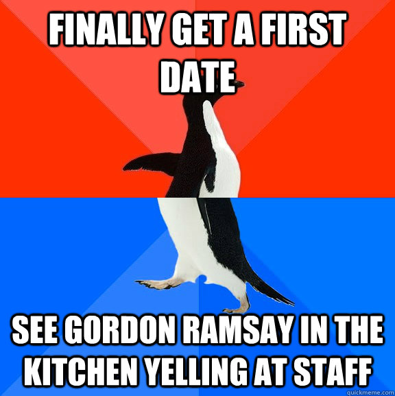 Finally get a first date See Gordon Ramsay in the kitchen yelling at staff  Socially Awesome Awkward Penguin