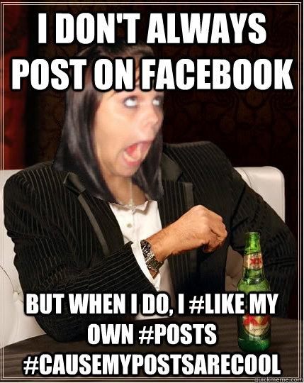 I don't always post on facebook but when i do, i #like my own #posts #causemypostsarecool - I don't always post on facebook but when i do, i #like my own #posts #causemypostsarecool  The worlds most annoying facebook girl