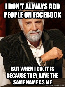 I don't always add people on facebook But when I do, It is because they have the same name as me  i dont always