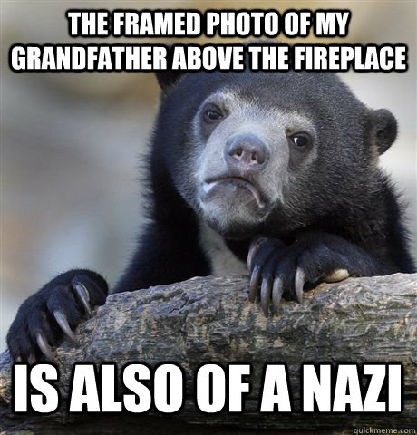THE FRAMED PHOTO OF MY GRANDFATHER ABOVE THE FIREPLACE IS ALSO OF A NAZI  Confession Bear