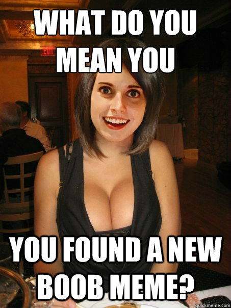 What do you mean you you found a new boob meme? - What do you mean you you found a new boob meme?  Overly Attached Boob Girl