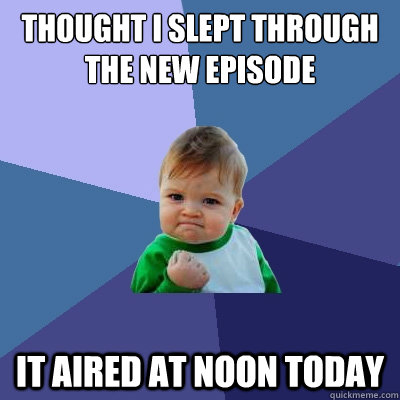 thought i slept through the new episode it aired at noon today - thought i slept through the new episode it aired at noon today  Success Kid